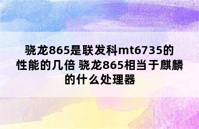 骁龙865是联发科mt6735的性能的几倍 骁龙865相当于麒麟的什么处理器